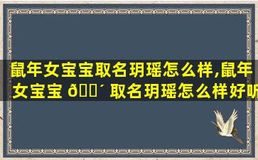 鼠年女宝宝取名玥瑶怎么样,鼠年女宝宝 🐴 取名玥瑶怎么样好听吗